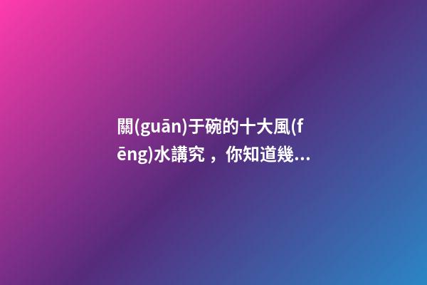 關(guān)于碗的十大風(fēng)水講究，你知道幾條呢？